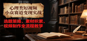 心理类短视频小众赛道变现实战,选题策略、素材积累、视频制作全流程教学-七七项目网