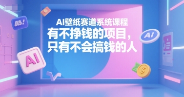 AI壁纸赛道系统课程，有不挣钱的项目，只有不会搞钱的人-七七项目网