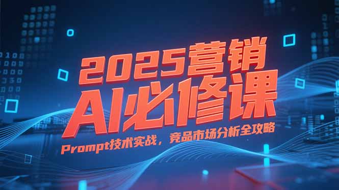 2025营销AI必修课，业务拆解逻辑，Prompt技术实战，竞品市场分析全攻略-七七项目网