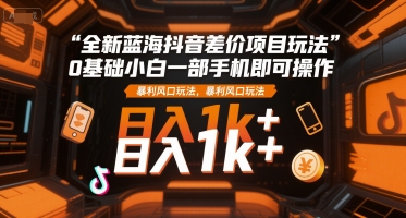 全新蓝海抖音差价项目玩法，0基础小白一部手机即可操作，暴利风口玩法，日入1k+【揭秘】-七七项目网