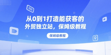 从0到1打造能获客的外贸独立站，保姆级教程-七七项目网
