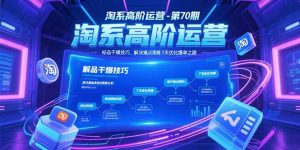 淘系高阶运营-第70期，标品干爆技巧，解决难点策略，大佬操盘方法-七七项目网