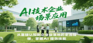 AI技术企业场景应用,从基础认知到企业级落地的全流程,掌握AI提效技能!-七七项目网
