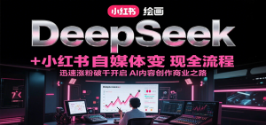 DeepSeek绘画+小红书自媒体变现全流程,迅速涨粉破千开启AI内容创作商业之路-七七项目网