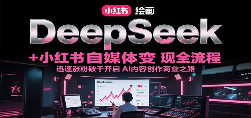 DeepSeek绘画+小红书自媒体变现全流程，迅速涨粉破千开启AI内容创作商业之路-七七项目网
