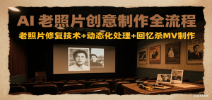 AI老照片创意制作全流程：老照片修复技术+动态化处理+回忆杀MV制作-七七项目网
