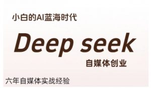 普通人利用Deepseek自媒体创业,零基础友好,小白的AI蓝海时代-七七项目网