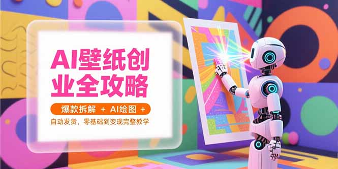 AI壁纸创业全攻略，爆款拆解+AI绘图+自动发货，零基础到变现完整教学-七七项目网
