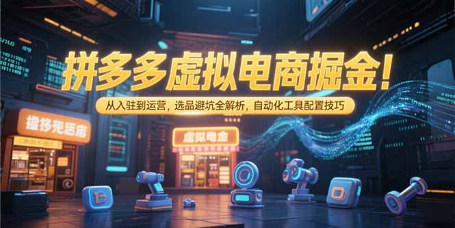 拼多多虚拟电商掘金：从入驻到运营，选品避坑全解析，自动化工具配置技巧-七七项目网