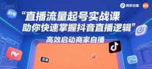 直播流量起号实战课,助你快速掌握抖音直播逻辑,高效启动商家自播-七七项目网
