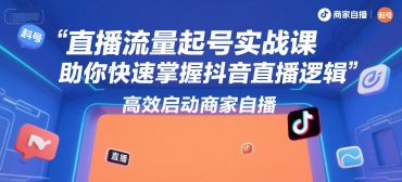 直播流量起号实战课，助你快速掌握抖音直播逻辑，高效启动商家自播-七七项目网