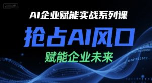 AI企业赋能实战系列课,抢占AI风口,赋能企业未来-七七项目网