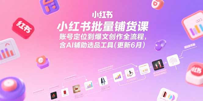 小红书批量铺货课，账号定位到爆文创作全流程，含AI辅助选品工具(更新6月-七七项目网