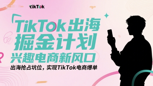 TikTok出海掘金计划，兴趣电商新风口，出海抢占坑位，实现TikTok电商爆单-七七项目网