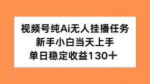 视频号纯AI无人挂播任务，新手小白当天上手，单日稳定收益130+-七七项目网