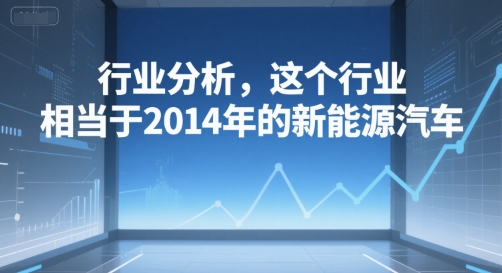 付费文章：行业分析，这个行业，相当于2014年的新能源汽车-七七项目网