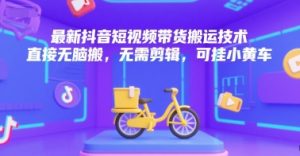 最新抖音短视频带货搬运技术，直接无脑搬，无需剪辑，可挂小黄车-七七项目网