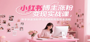 小红书博主涨粉变现实战课，新手快速涨粉并实现低粉高变现全流程-七七项目网