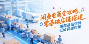 闲鱼电商全攻略，零基础店铺搭建，爆款选品逻辑，低价货源对接-七七项目网