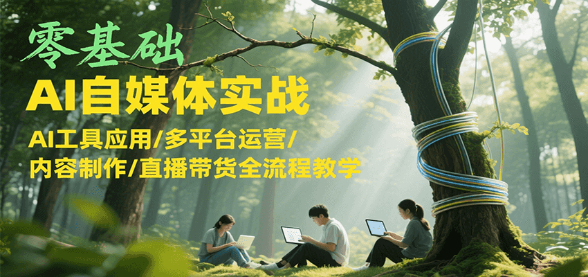 零基础AI自媒体实战，AI工具应用/多平台运营/内容制作/直播带货全流程教学-七七项目网