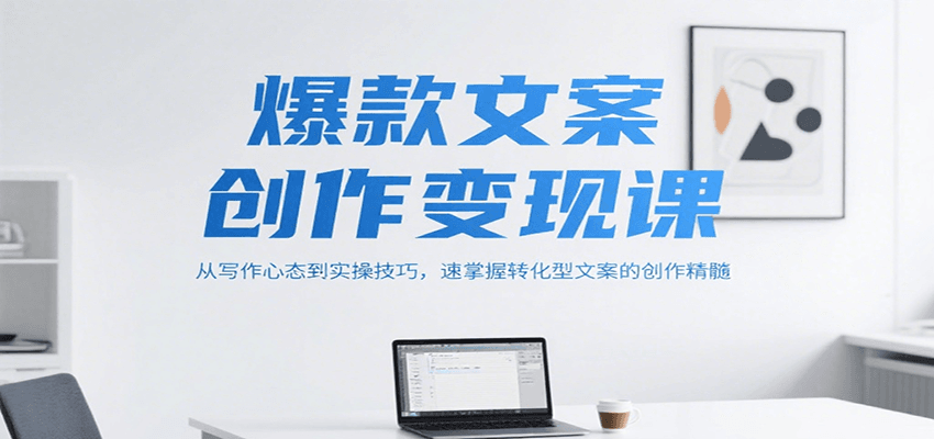 爆款文案创作变现课，从写作心态到实操技巧，速掌握转化型文案的创作精髓-七七项目网