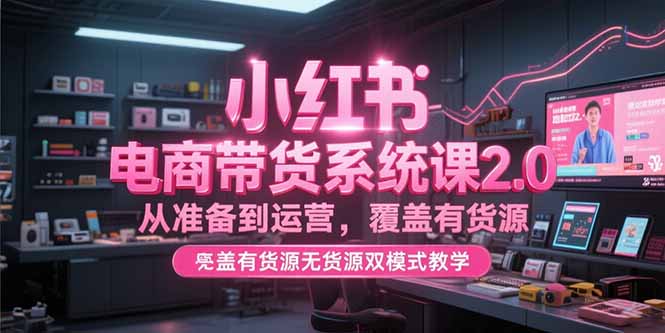 小红书电商带货系统课2.0，从准备到运营，覆盖有货源无货源双模式教学-七七项目网