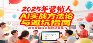 2025年营销实战方法论与避坑指南,利用AI提升营销效率与职场竞争力-七七项目网
