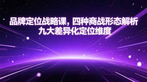 品牌定位战略课，四种商战形态解析，九大差异化定位维度-七七项目网