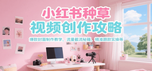 小红书种草视频创作攻略，爆款封面制作教学 ，流量截流秘籍 ，精准跟款实操等-七七项目网