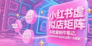 小红书虚拟店矩阵,AI批量制作笔记,自动发货加半自动化运营(7月更新-七七项目网