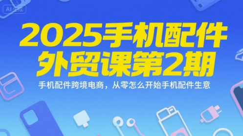 2025手机配件外贸课第2期，手机配件跨境电商，从零怎么开始手机配件生意-七七项目网