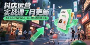 抖店运营实战课7月更新，商品卡自然流截流技术，达人团队搭建爆款选品-七七项目网