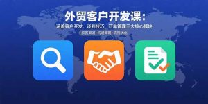 外贸客户开发课:涵盖客户开发、谈判技巧、订单管理三大核心模块-七七项目网