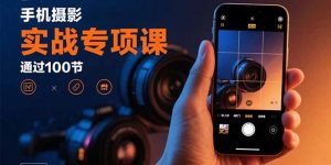 手机摄影实战专项课:通过100节实操课程实现从入门到精通的技能进阶-七七项目网