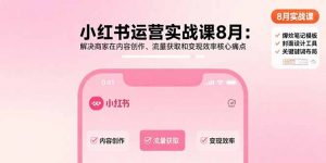 小红书运营实战课8月:解决商家在内容创作、流量获取和变现效率核心痛点-七七项目网