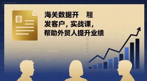 海关数据开发客户实战课，帮助外贸人提升业绩-七七项目网