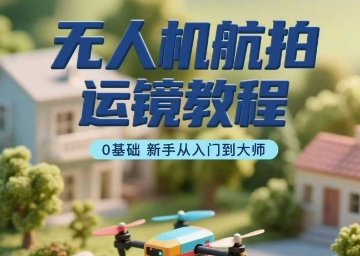 无人机航拍运镜教程，0基础新手从入门到大师-七七项目网
