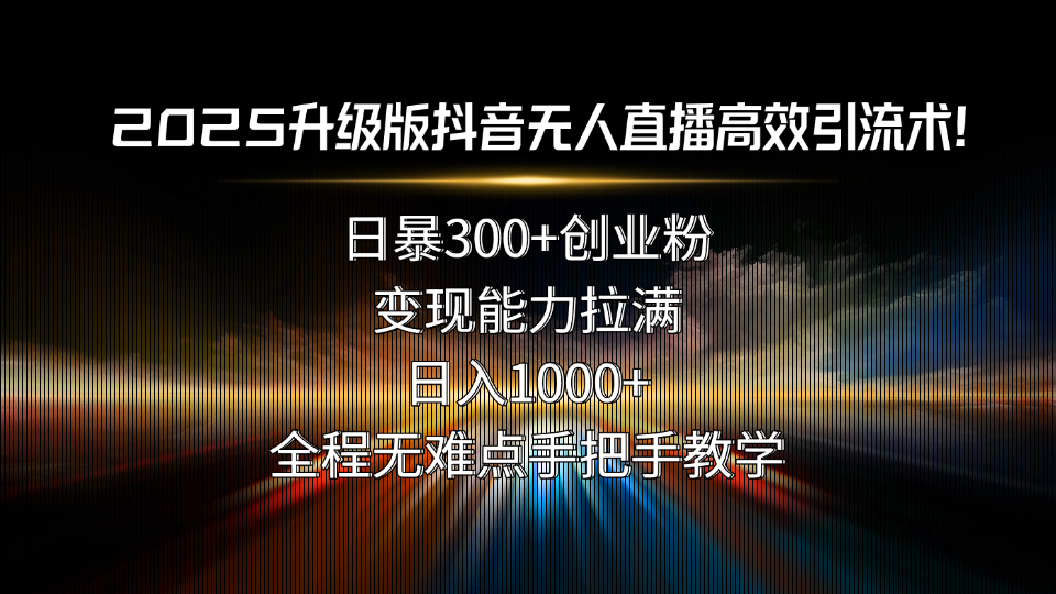2025升级版抖音无人直播高效引流术！日暴300+创业粉，变现能力拉满，日…-七七项目网
