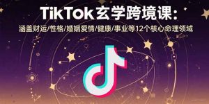 TikTok玄学跨境课:涵盖财运/性格/婚姻爱情/健康/事业等12个核心命理领域-七七项目网