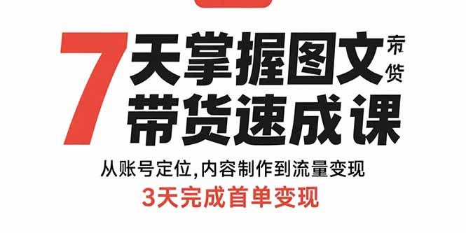 7天掌握图文带货速成课：从账号定位,内容制作到流量变现,3天完成首单变现-七七项目网