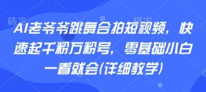 AI老爷爷跳舞合拍短视频，快速起千粉万粉号，零基础小白一看就会(详细教学)-七七项目网