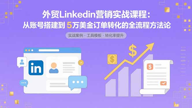 外贸LinkedIn营销实战课程：从账号搭建到5万美金订单转化的全流程方法论-七七项目网
