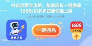 抖店运营全攻略,智能店长一键搬品,1688/拼多多货源快速上架-七七项目网