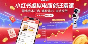 小红书虚拟电商创富课：零成本开店/爆款笔记/自动发货,30天打造被动收入-七七项目网