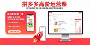 拼多多高阶运营课:7天开店流程/链接上架/选品策略/爆款打造与持续增长-七七项目网