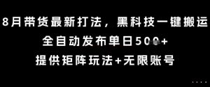 8月带货最新打法,黑科技一键搬运,全自动发布单日5张+,提供矩阵玩法+无限账号【揭秘】-七七项目网