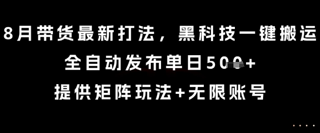 8月带货最新打法，黑科技一键搬运，全自动发布单日5张+，提供矩阵玩法+无限账号【揭秘】-七七项目网