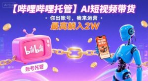 【哔哩哔哩托管】AI短视频带货,你出账号,我来运营,最高躺入2W【揭秘】-七七项目网