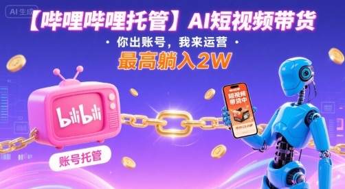 【哔哩哔哩托管】AI短视频带货，你出账号，我来运营，最高躺入2W【揭秘】-七七项目网