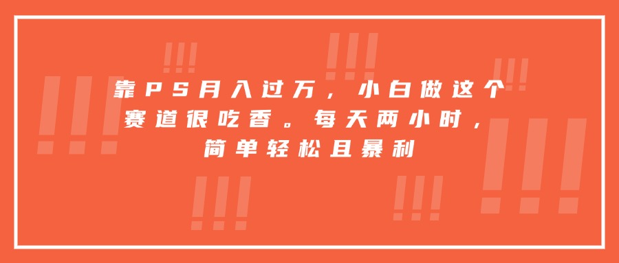 靠PS月入过万，小白做这个赛道很吃香。每天两小时，简单轻松且暴利-七七项目网
